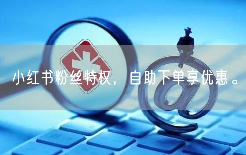 小红书粉丝特权，自助下单享优惠。