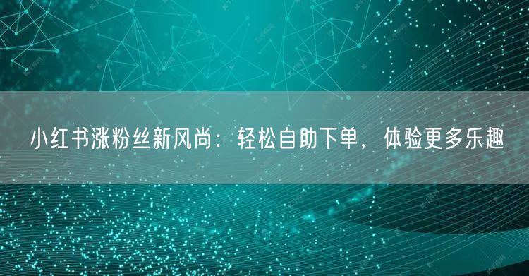 小红书涨粉丝新风尚：轻松自助下单，体验更多乐趣