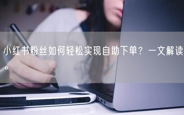 小红书粉丝如何轻松实现自助下单？一文解读。