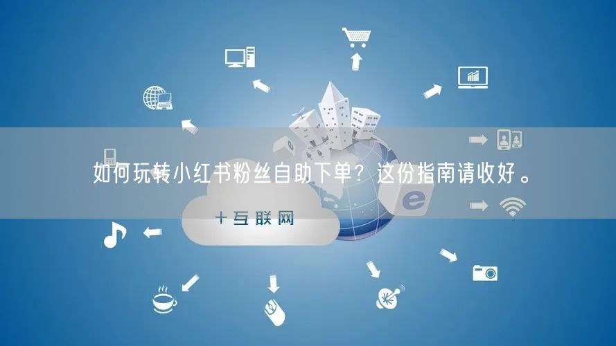 如何玩转小红书粉丝自助下单？这份指南请收好。