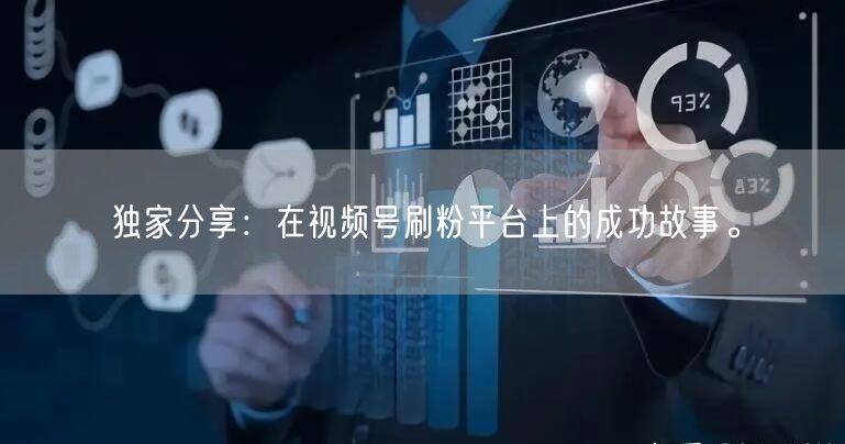 独家分享：在视频号刷粉平台上的成功故事。