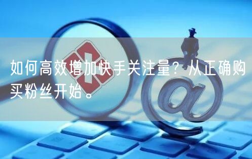 如何高效增加快手关注量？从正确购买粉丝开始。