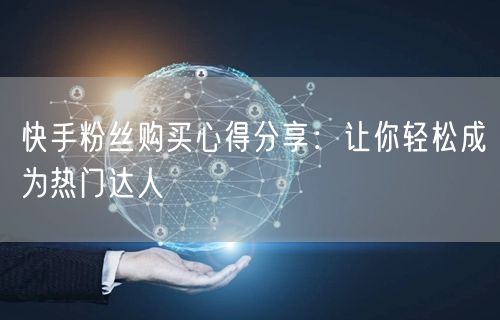 快手粉丝购买心得分享：让你轻松成为热门达人