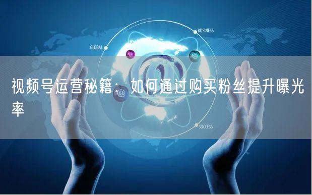 视频号运营秘籍：如何通过购买粉丝提升曝光率