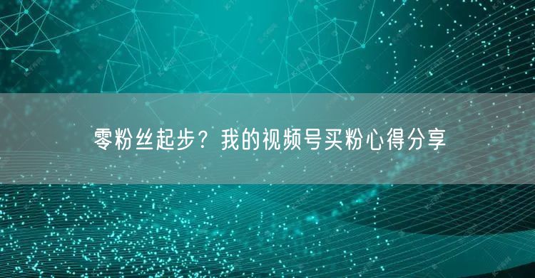 零粉丝起步？我的视频号买粉心得分享