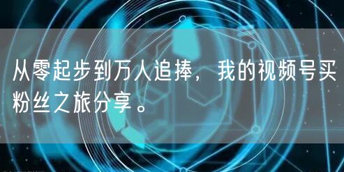 从零起步到万人追捧，我的视频号买粉丝之旅分享。