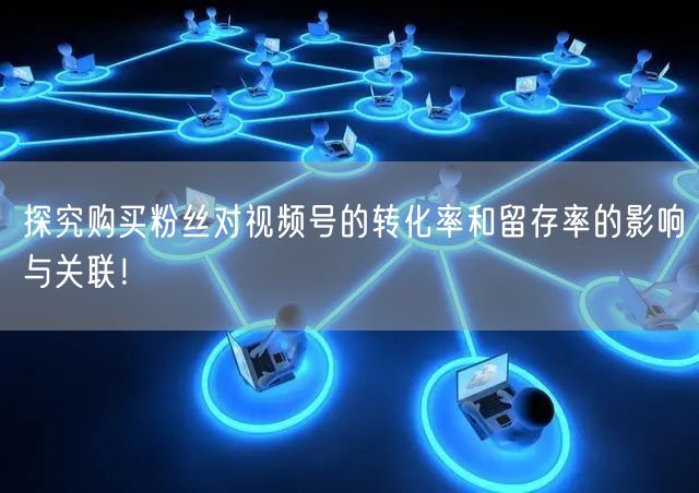探究购买粉丝对视频号的转化率和留存率的影响与关联！