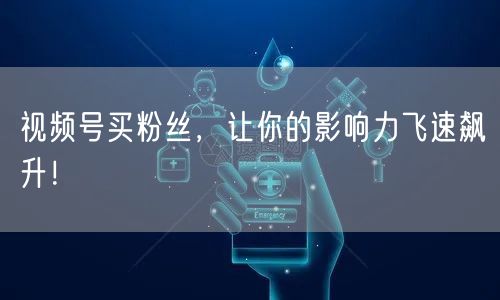 视频号买粉丝，让你的影响力飞速飙升！