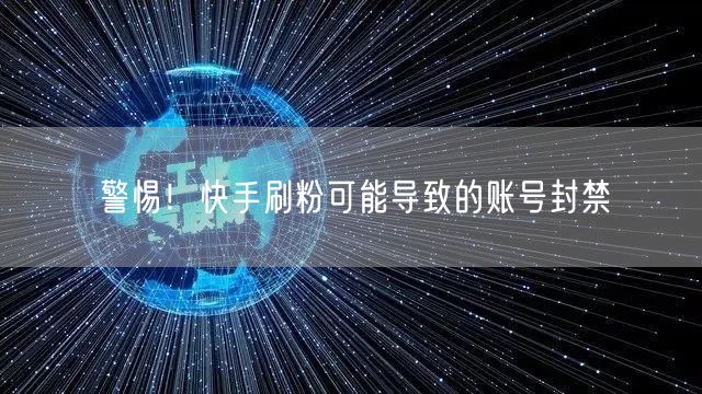 警惕！快手刷粉可能导致的账号封禁