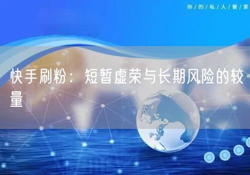 快手刷粉：短暂虚荣与长期风险的较量