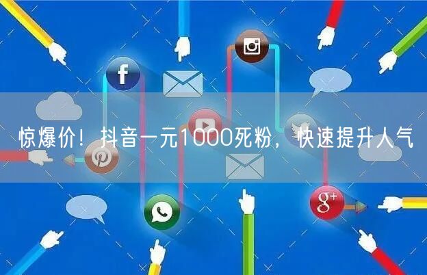 惊爆价！抖音一元1000死粉，快速提升人气
