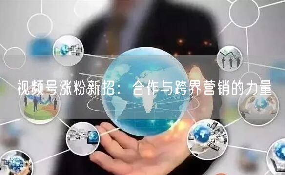 视频号涨粉新招：合作与跨界营销的力量