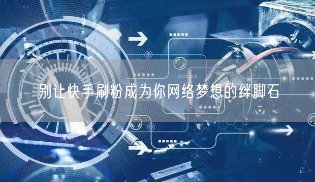 别让快手刷粉成为你网络梦想的绊脚石