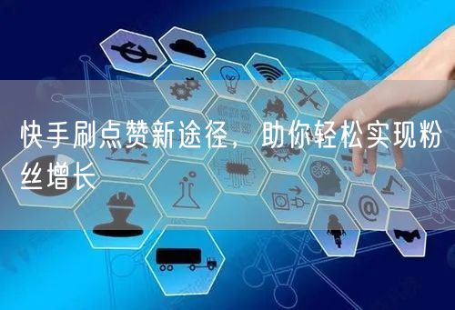 快手刷点赞新途径，助你轻松实现粉丝增长