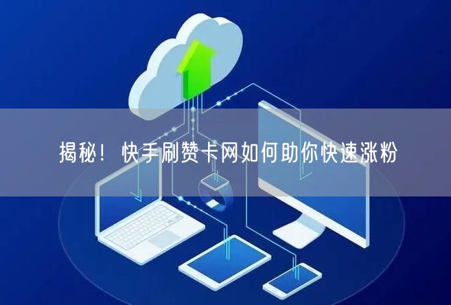 揭秘！快手刷赞卡网如何助你快速涨粉