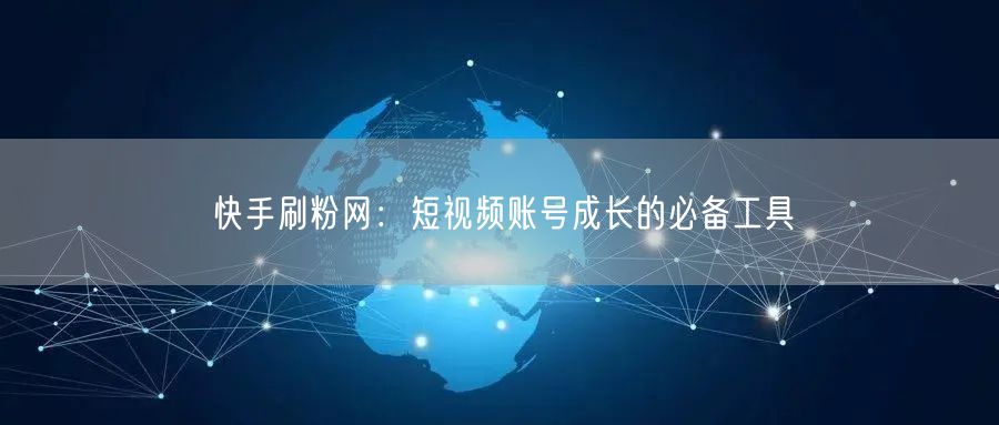 快手刷粉网：短视频账号成长的必备工具