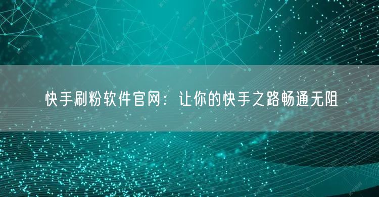 快手刷粉软件官网：让你的快手之路畅通无阻
