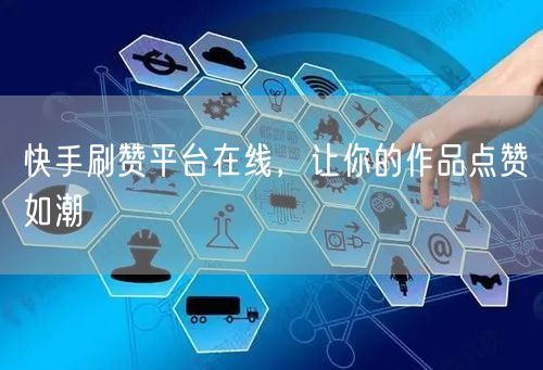 快手刷赞平台在线，让你的作品点赞如潮