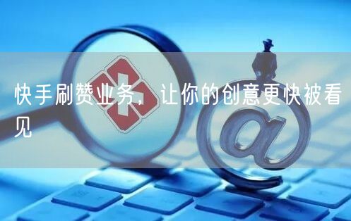 快手刷赞业务，让你的创意更快被看见
