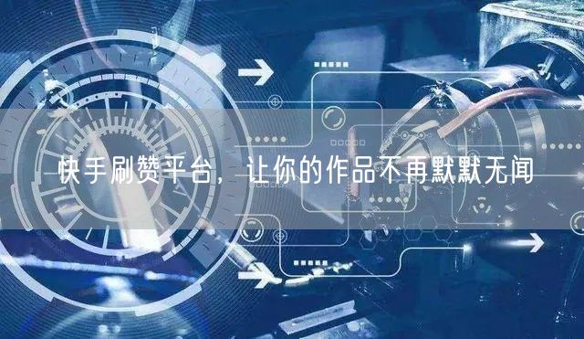 快手刷赞平台，让你的作品不再默默无闻