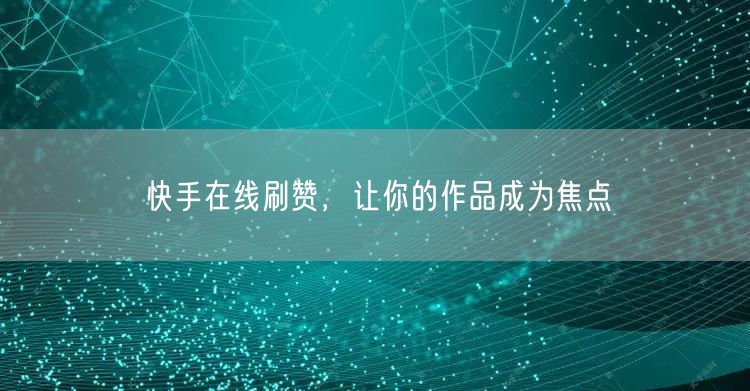 快手在线刷赞，让你的作品成为焦点