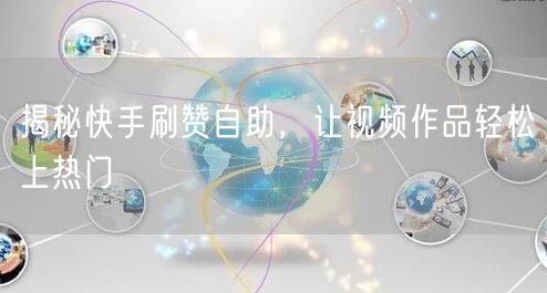 揭秘快手刷赞自助，让视频作品轻松上热门