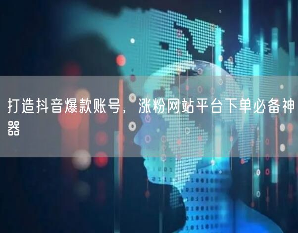 打造抖音爆款账号，涨粉网站平台下单必备神器