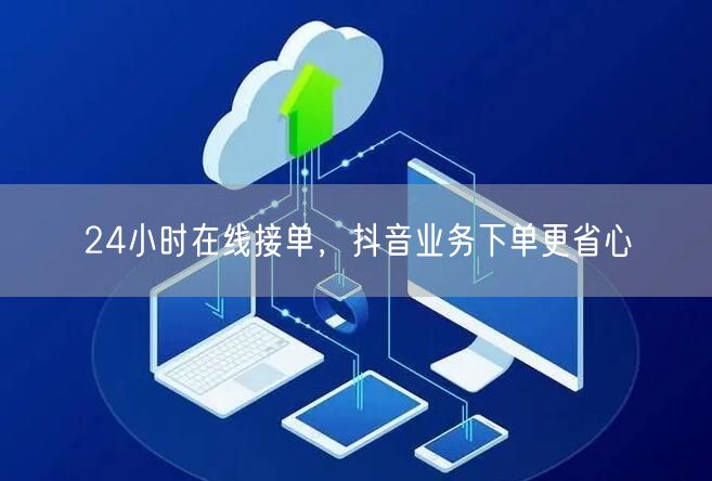 24小时在线接单，抖音业务下单更省心