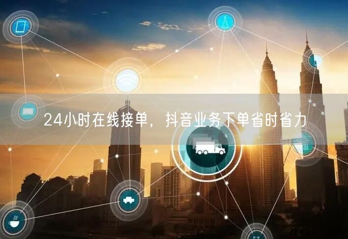 24小时在线接单，抖音业务下单省时省力