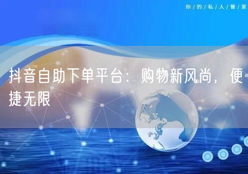 抖音自助下单平台：购物新风尚，便捷无限