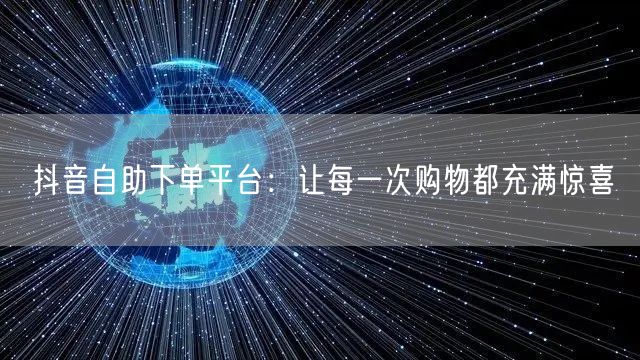 抖音自助下单平台：让每一次购物都充满惊喜