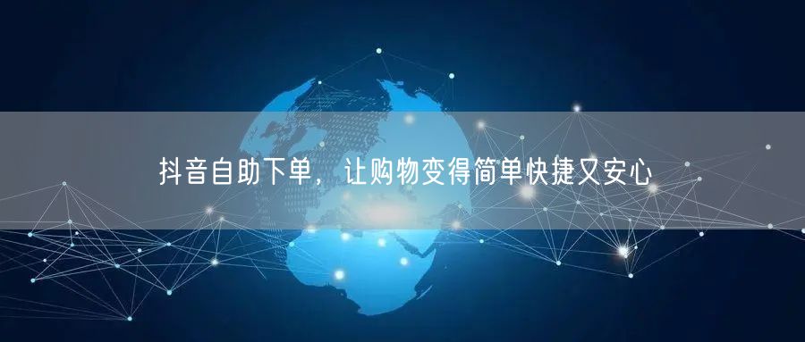抖音自助下单，让购物变得简单快捷又安心