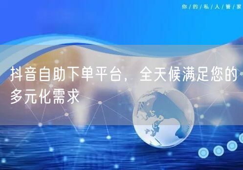抖音自助下单平台，全天候满足您的多元化需求