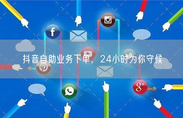 抖音自助业务下单，24小时为你守候