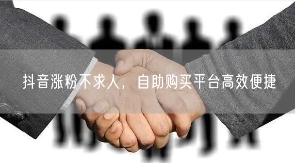 抖音涨粉不求人，自助购买平台高效便捷