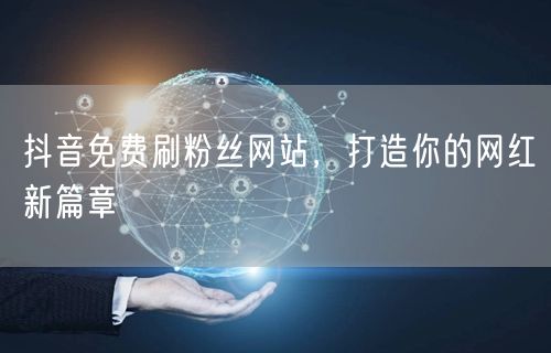 抖音免费刷粉丝网站，打造你的网红新篇章