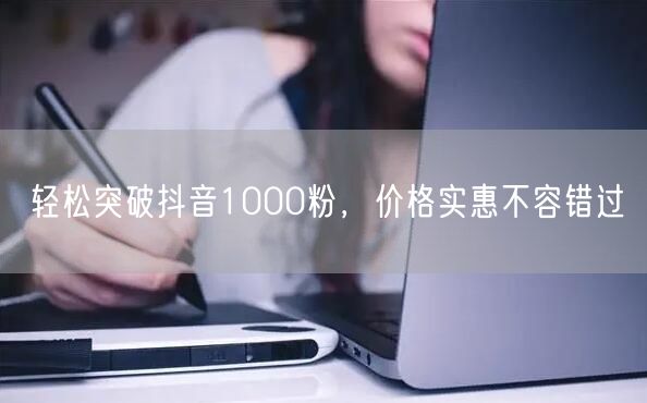 轻松突破抖音1000粉，价格实惠不容错过