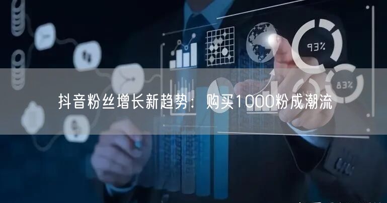 抖音粉丝增长新趋势：购买1000粉成潮流