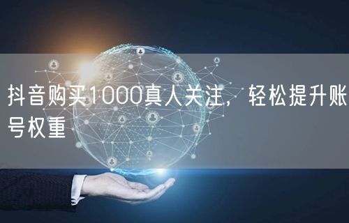 抖音购买1000真人关注，轻松提升账号权重