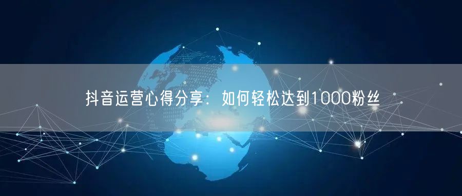 抖音运营心得分享：如何轻松达到1000粉丝