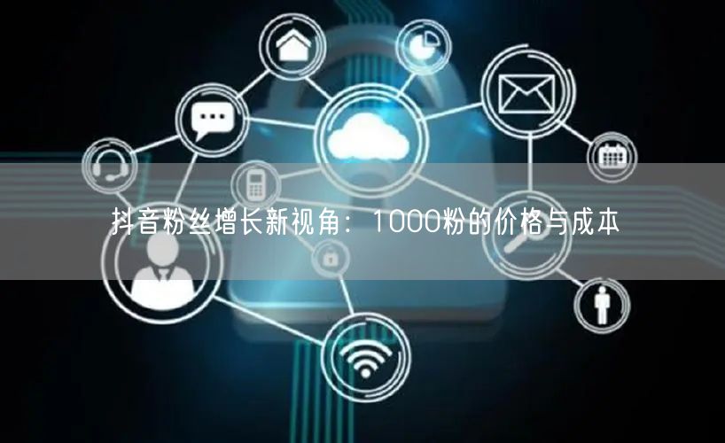 抖音粉丝增长新视角：1000粉的价格与成本