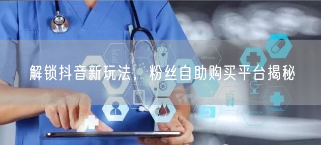 解锁抖音新玩法，粉丝自助购买平台揭秘