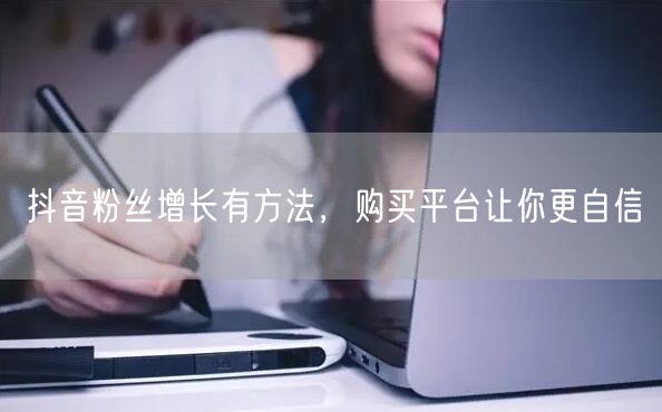抖音粉丝增长有方法，购买平台让你更自信