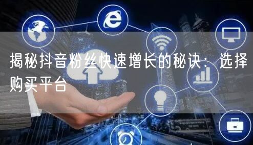 揭秘抖音粉丝快速增长的秘诀：选择购买平台