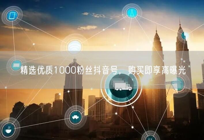 精选优质1000粉丝抖音号，购买即享高曝光