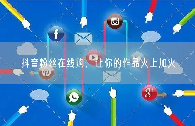 抖音粉丝在线购，让你的作品火上加火