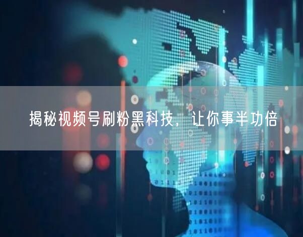 揭秘视频号刷粉黑科技，让你事半功倍