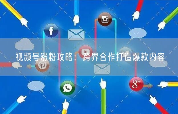 视频号涨粉攻略：跨界合作打造爆款内容