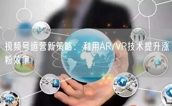 视频号运营新策略：利用AR/VR技术提升涨粉效率