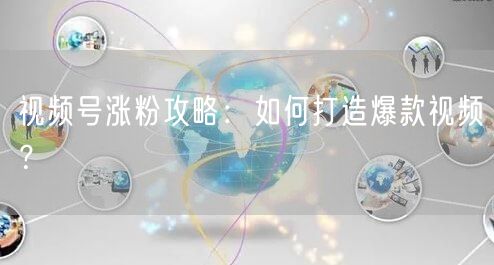 视频号涨粉攻略：如何打造爆款视频？